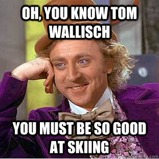 Oh, You know Tom Wallisch You must be so good at skiing  Creepy Wonka