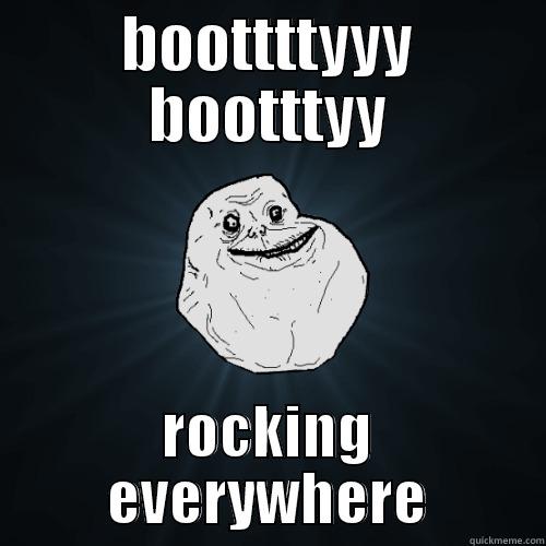 BOOTTTTYYY BOOTTTYY ROCKING EVERYWHERE Forever Alone