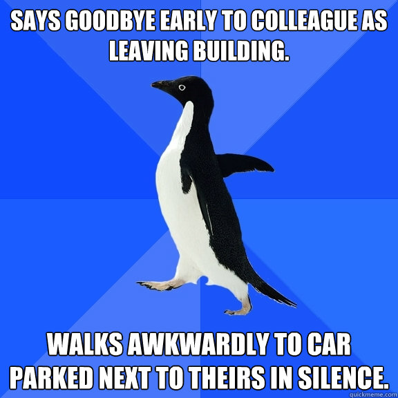 says goodbye early to colleague as leaving building.  walks awkwardly to car parked next to theirs in silence. - says goodbye early to colleague as leaving building.  walks awkwardly to car parked next to theirs in silence.  Socially Awkward Penguin