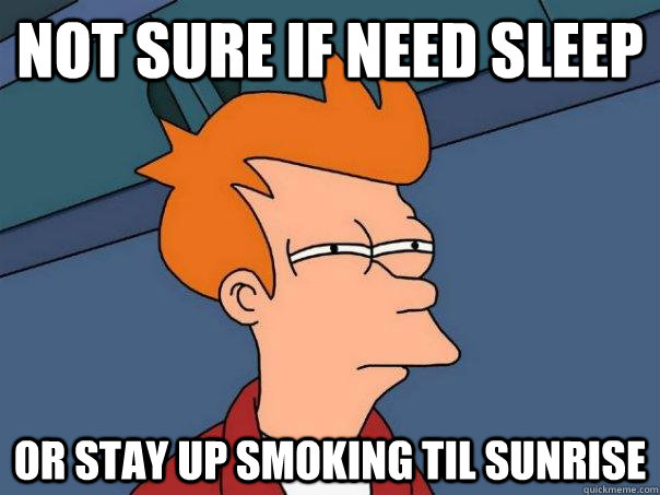 not sure if need sleep or stay up smoking til sunrise  Futurama Fry