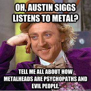 Oh, Austin Siggs listens to metal? Tell me all about how  metalheads are psychopaths and evil people. - Oh, Austin Siggs listens to metal? Tell me all about how  metalheads are psychopaths and evil people.  Condescending Wonka
