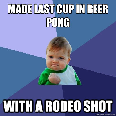 made last cup in beer pong with a rodeo shot - made last cup in beer pong with a rodeo shot  Success Kid
