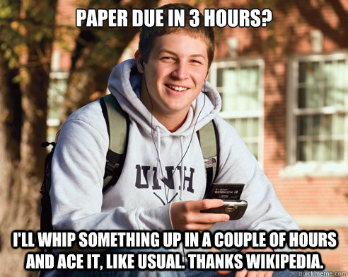Paper due in 3 hours? I'll whip something up in a couple of hours and ace it, like usual. Thanks Wikipedia. - Paper due in 3 hours? I'll whip something up in a couple of hours and ace it, like usual. Thanks Wikipedia.  College Freshman