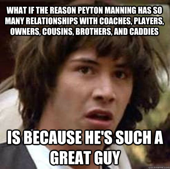 what if the reason peyton manning has so many relationships with coaches, players, owners, cousins, brothers, and caddies is because he's such a great guy  conspiracy keanu