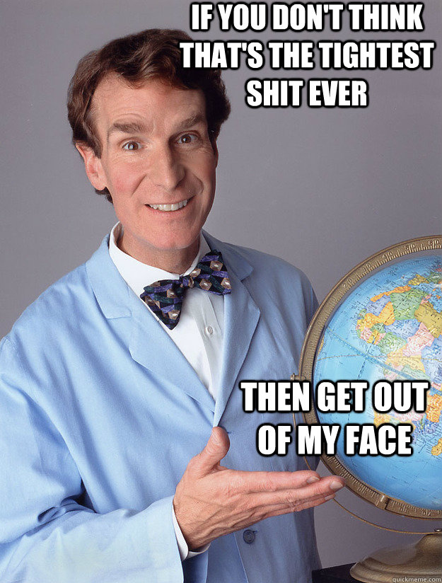 If you don't think that's the tightest shit ever then get out of my face - If you don't think that's the tightest shit ever then get out of my face  Bill Nye