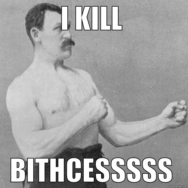 I KILL BITHCESSSSS overly manly man
