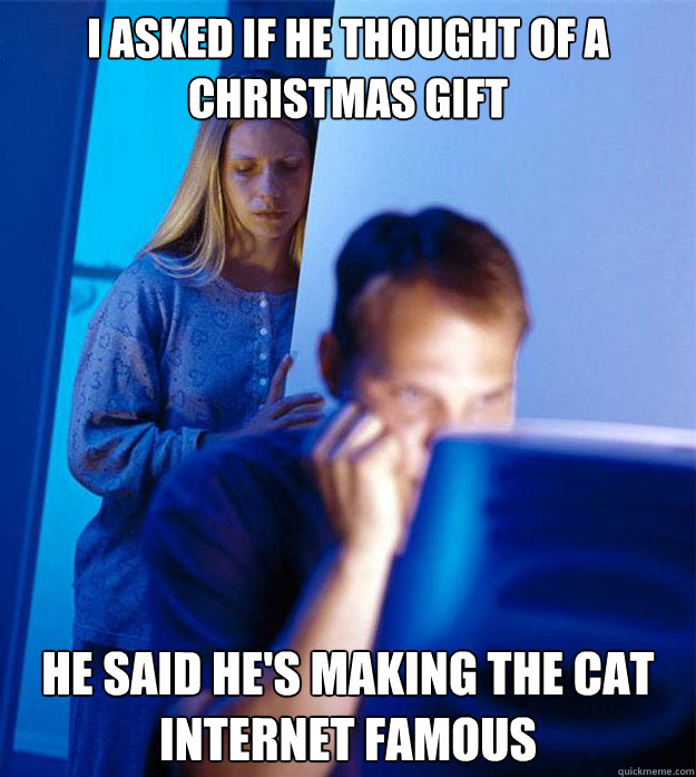 i asked if he thought of a christmas gift he said he's making the cat internet famous  Redditors Wife