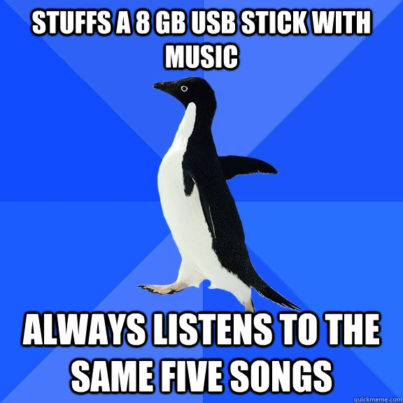 Stuffs a 8 GB USB stick with music ALWAYS LISTENS TO THE SAME FIVE SONGS  Socially Awkward Penguin