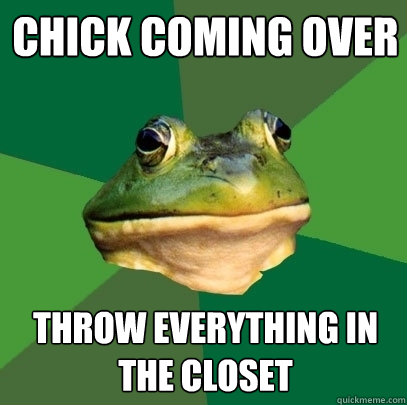 CHICK coming over throw everything in the closet  Foul Bachelor Frog