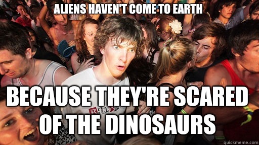 Aliens haven't come to Earth  Because They're scared of the Dinosaurs  Sudden Clarity Clarence