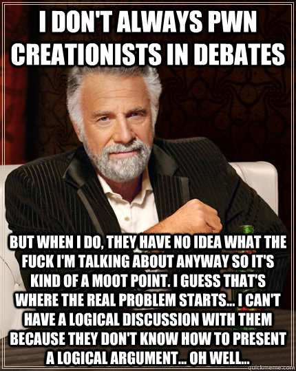 I don't always pwn creationists in debates But when i do, they have no idea what the fuck I'm talking about anyway so it's kind of a moot point. I guess that's where the real problem starts... I can't have a logical discussion with them because they don't  The Most Interesting Man In The World