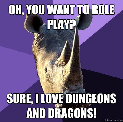 Oh, you want to role play? Sure, I love Dungeons and Dragons!  Sexually Oblivious Rhino