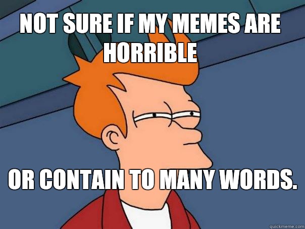 Not sure if my memes are horrible or contain to many words.   Futurama Fry