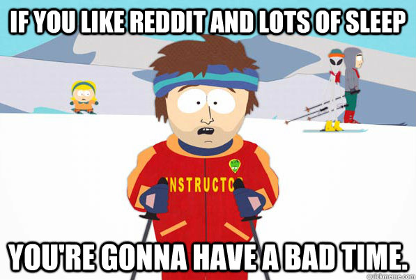 If you like Reddit and lots of sleep You're gonna have a bad time. - If you like Reddit and lots of sleep You're gonna have a bad time.  Misc