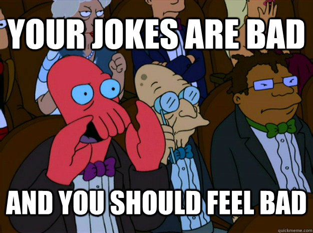 your jokes are bad and you should feel bad  Feel bad zoidberg