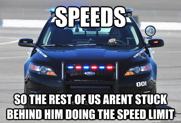 Speeds so the rest of us arent stuck behind him doing the speed limit  
