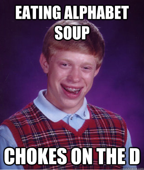 Eating alphabet soup chokes on the D  Badluckbrian