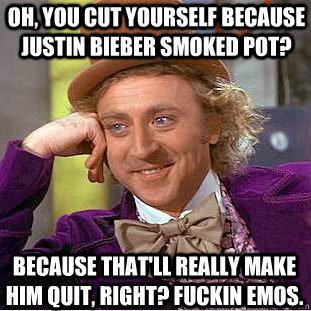 Oh, you cut yourself because Justin Bieber smoked pot? Because that'll really make him quit, right? Fuckin emos.  Condescending Wonka