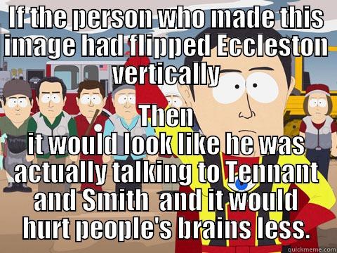 IF THE PERSON WHO MADE THIS IMAGE HAD FLIPPED ECCLESTON VERTICALLY THEN IT WOULD LOOK LIKE HE WAS ACTUALLY TALKING TO TENNANT AND SMITH  AND IT WOULD HURT PEOPLE'S BRAINS LESS. Captain Hindsight