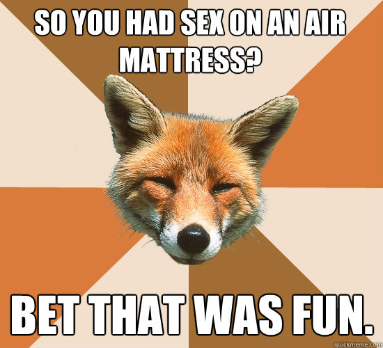 So you had sex on an air mattress? Bet that was fun. - So you had sex on an air mattress? Bet that was fun.  Condescending Fox