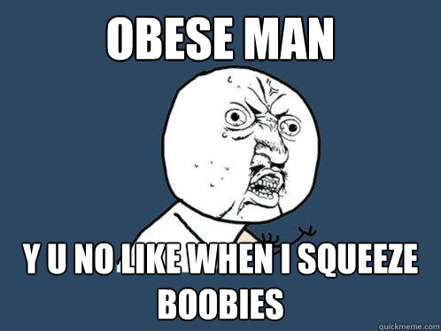 OBESE MAN Y U NO LIKE WHEN I SQUEEZE BOOBIES  Y U No