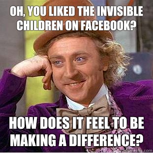Oh, you liked the invisible children on facebook? How does it feel to be making a difference?  Condescending Wonka