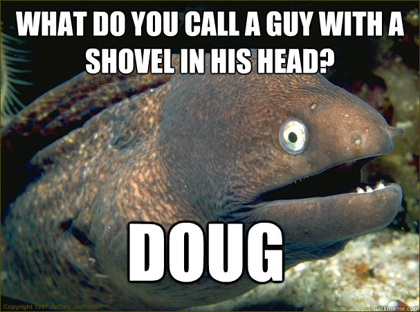 What do you call a guy with a shovel in his head?
 Doug - What do you call a guy with a shovel in his head?
 Doug  Bad Joke Eel