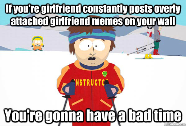 If you're girlfriend constantly posts overly attached girlfriend memes on your wall You're gonna have a bad time  SuperCoolSkiInstructor