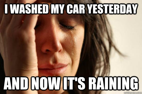 I washed my car yesterday and now it's raining  First World Problems
