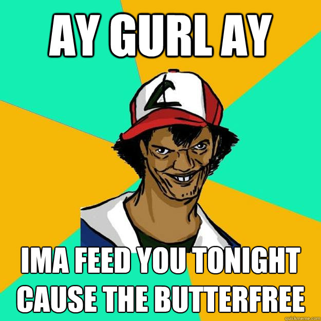 AY Gurl ay Ima feed you tonight cause the butterfree - AY Gurl ay Ima feed you tonight cause the butterfree  Ash Pedreiro