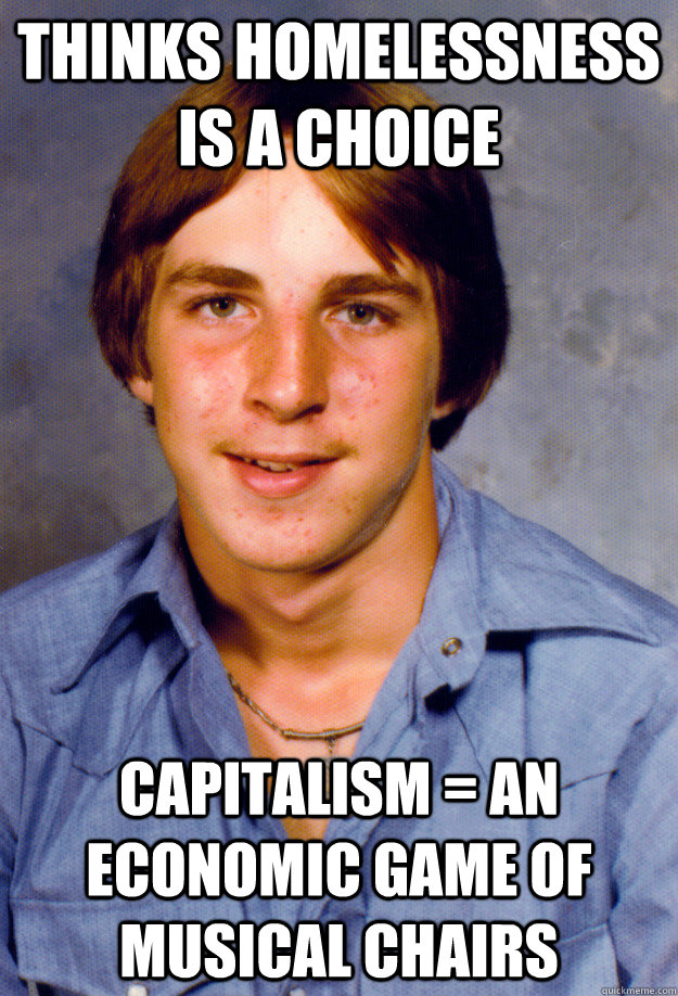 thinks homelessness is a choice capitalism = an economic game of musical chairs - thinks homelessness is a choice capitalism = an economic game of musical chairs  Old Economy Steven