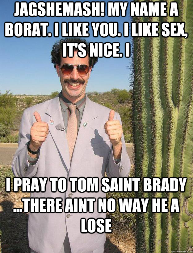 Jagshemash! My name a Borat. I like you. I like sex, it's nice. I  I pray to Tom Saint Brady ...There aint no way he a lose  - Jagshemash! My name a Borat. I like you. I like sex, it's nice. I  I pray to Tom Saint Brady ...There aint no way he a lose   PleasedBorat