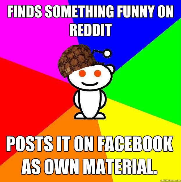 finds something funny on reddit posts it on facebook as own material.  Scumbag Redditor