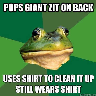 Pops giant zit on back Uses shirt to clean it up
still wears shirt  Foul Bachelor Frog