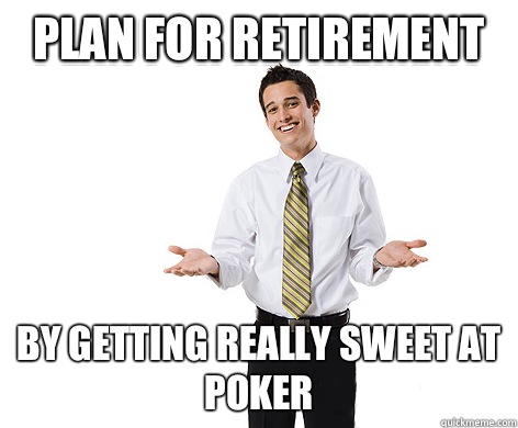 Plan for retirement By getting really sweet at poker  reasonable young adult