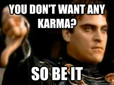 You don't want any karma? so be it  Downvoting Roman