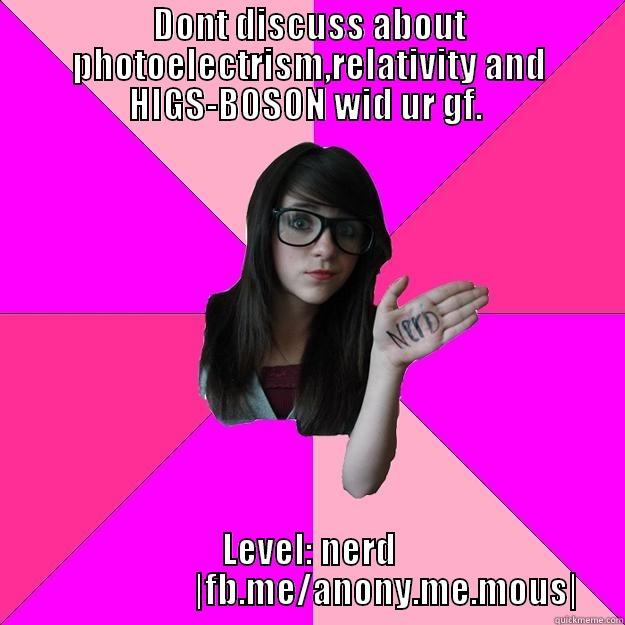 DONT DISCUSS ABOUT PHOTOELECTRISM,RELATIVITY AND HIGS-BOSON WID UR GF.  LEVEL: NERD                       |FB.ME/ANONY.ME.MOUS| Idiot Nerd Girl