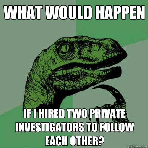 what would happen if i hired two private investigators to follow each other? - what would happen if i hired two private investigators to follow each other?  Philosoraptor