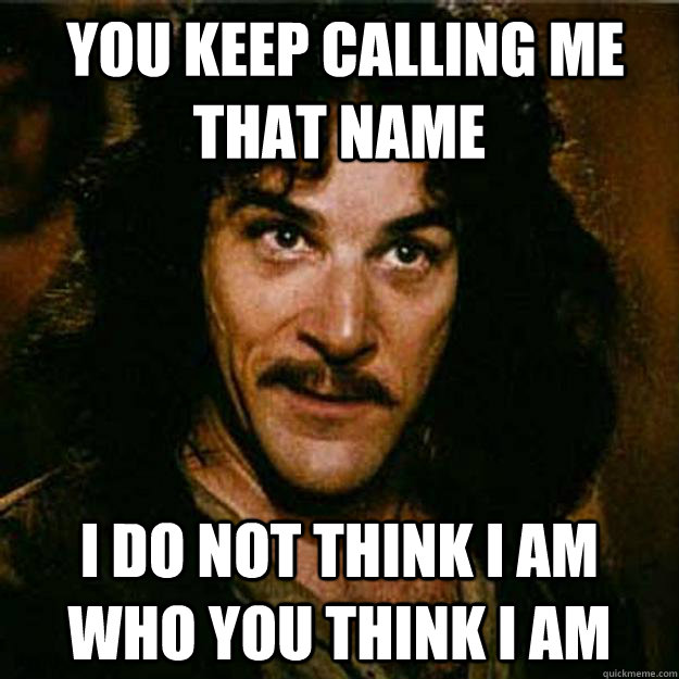  You keep calling me that name I do not think i am who you think i am  Inigo Montoya