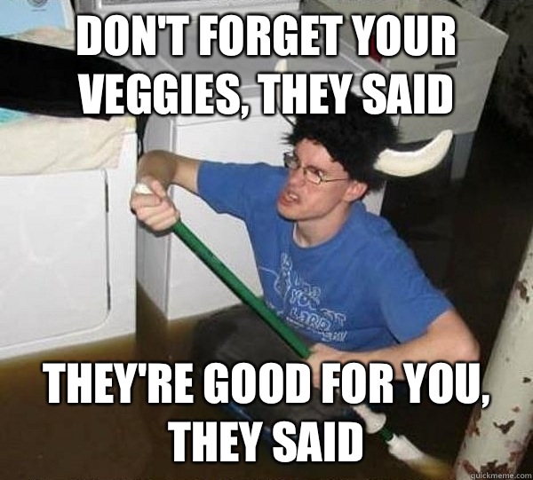 Don't forget your veggies, they said They're good for you, they said  They said