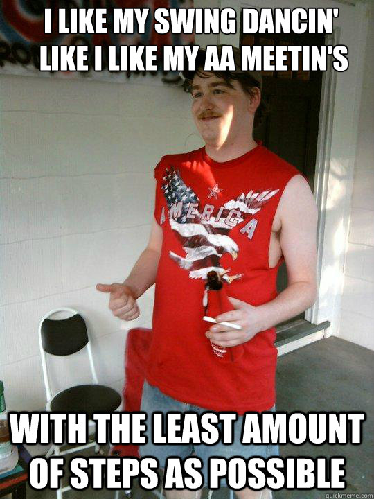i like my swing dancin'
 like i like my AA meetin's with the least amount of steps as possible  Redneck Randal