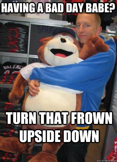 Having a bad day babe? Turn that frown upside down - Having a bad day babe? Turn that frown upside down  Best Boyfriend