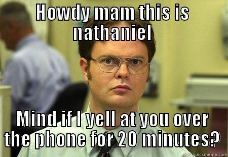 HOWDY MAM THIS IS NATHANIEL MIND IF I YELL AT YOU OVER THE PHONE FOR 20 MINUTES? Schrute