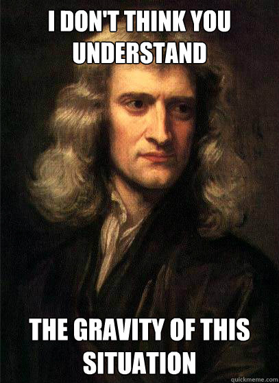 I don't think you understand The gravity of this situation  Sir Isaac Newton