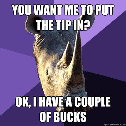 You want me to put the tip in? ok, I have a couple 
of bucks - You want me to put the tip in? ok, I have a couple 
of bucks  Sexually Oblivious Rhino