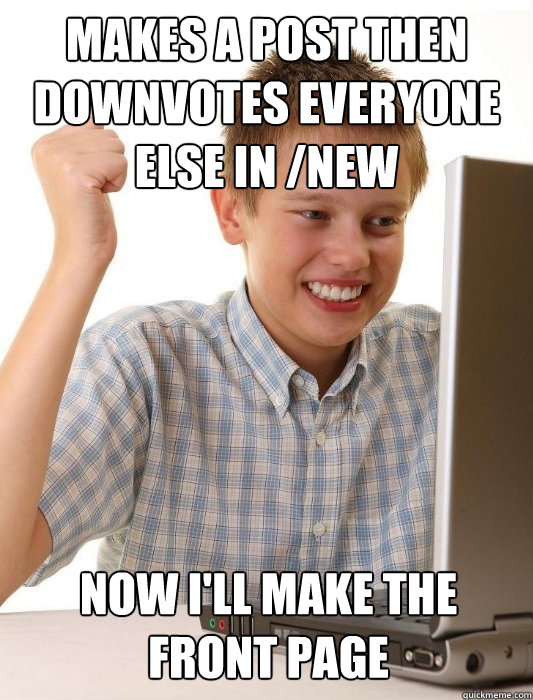 makes a post then downvotes everyone else in /new  now i'll make the front page  First day on the internet kid on youtube songs