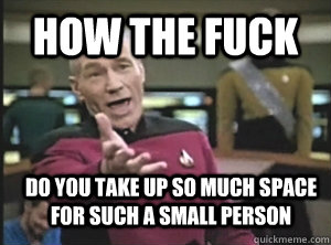 How the fuck Do you take up so much space for such a small person  Annoyed Picard