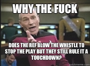 why the fuck does the ref blow the whistle to stop the play but they still rule it a touchdown?  Annoyed Picard