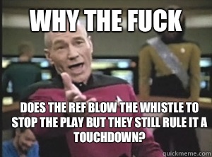 why the fuck does the ref blow the whistle to stop the play but they still rule it a touchdown? - why the fuck does the ref blow the whistle to stop the play but they still rule it a touchdown?  Annoyed Picard