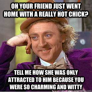 Oh your friend just went home with a really hot chick? Tell me how she was only attracted to him because you were so charming and witty  Condescending Wonka